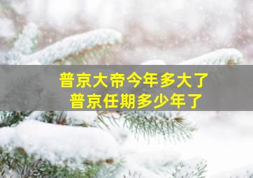 普京大帝今年多大了 普京任期多少年了